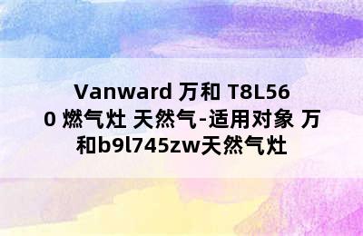 Vanward 万和 T8L560 燃气灶 天然气-适用对象 万和b9l745zw天然气灶